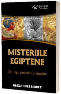 Misteriile egiptene. Zei, regi, simboluri si ritualuri