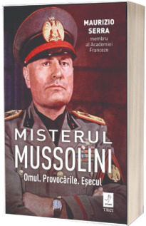 Misterul Mussolini. Omul. Provocarile. Esecul