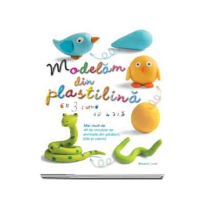 Modelam din plastilina - Cu trei forme de baza (Bernadette Cuxart)