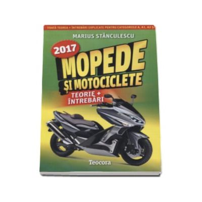 Mopede si Motociclete 2017 - Teorie si Intrebari, explicate pentru categoriile A, A1, A2 si AM (Marius Stanculescu)