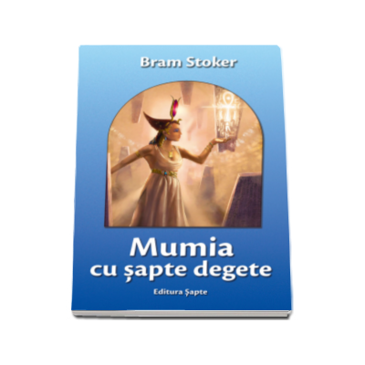 Mumia cu sapte degete - Bram Stoker. Editie necenzurata