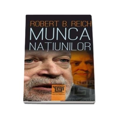 Munca natiunilor. Pregatindu-ne pentru capitalismul secolului XXI - Robert B. Reich