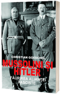 Mussolini si Hitler. Faurirea aliantei fasciste