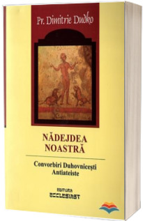 Nadejdea noastra. Convorbiri duhovnicesti antiateiste