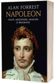 Napoleon. Viata, mostenire, imagine: o biografie