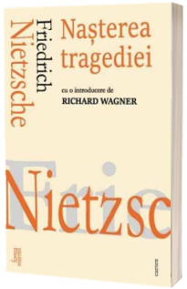 Nasterea tragediei - Friedrich Nietzsche (Cu o introducere de Richard Wagner)
