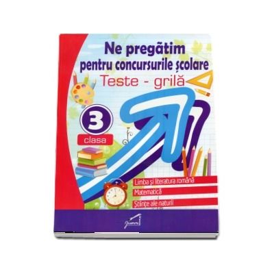 Ne pregatim pentru concursurile scolare. Teste grila pentru clasa a III-a. Limba si literatura romana, Matematica, Stiinte ale naturii