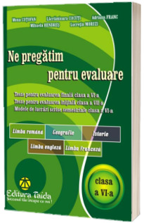 Ne pregatim pentru evaluare. Teste pentru evaluarea finala clasa a VI-a, Limba si literatura romana, Geografie, Istorie, Limba engleza, Limba franceza