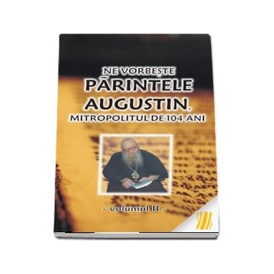 Ne vorbeste parintele Augustin, Mitropolitul de 104 ani (vol. II)