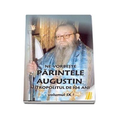 Ne vorbeste parintele Augustin, Mitropolitul de 104 ani (vol. IX)