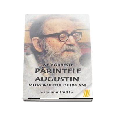 Ne vorbeste parintele Augustin, Mitropolitul de 104 ani (vol. VIII)