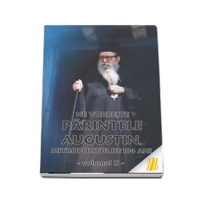 Ne vorbeste parintele Augustin, Mitropolitul de 104 ani (vol. X)