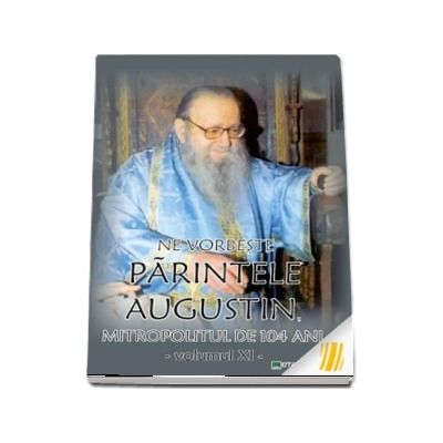 Ne vorbeste parintele Augustin, Mitropolitul de 104 ani (vol. XI)