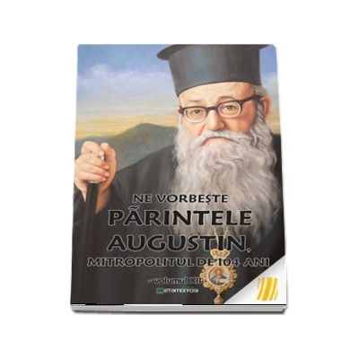 Ne vorbeste parintele Augustin, Mitropolitul de 104 ani (vol. XII)