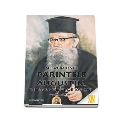Ne vorbeste parintele Augustin, Mitropolitul de 104 ani (vol. XIII)