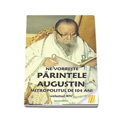Ne vorbeste parintele Augustin, Mitropolitul de 104 ani (vol. XIV)