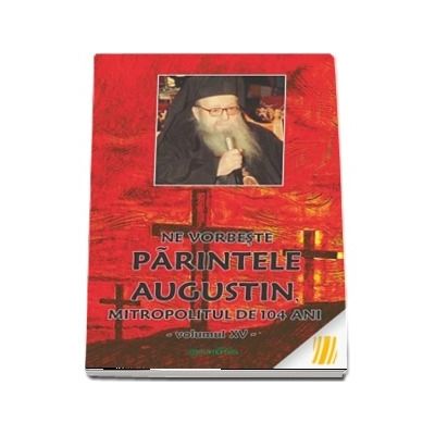 Ne vorbeste parintele Augustin, Mitropolitul de 104 ani (vol. XV)