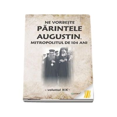 Ne vorbeste parintele Augustin, Mitropolitul de 104 ani, volumul XIX