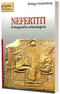 NEFERTITI. O biografie arheologica