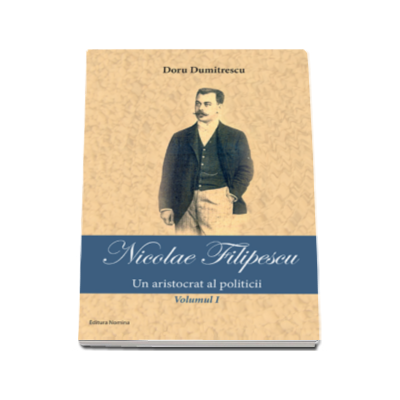 Nicolae Filipescu - Un aristrocat al politicii - Volumul I