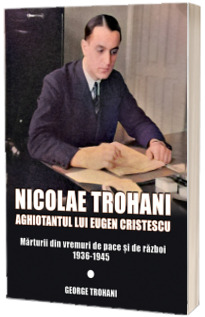 Nicolae Trohani. Aghiotantul lui Eugen Cristescu