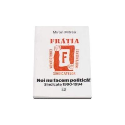 Noi nu facem politica! Sindicate 1990-1994. Fratia, confederatia sindicatelor independente