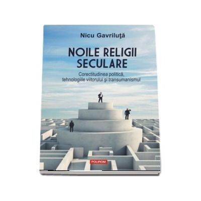 Noile religii seculare. Corectitudinea politica, tehnologiile viitorului si transumanismul