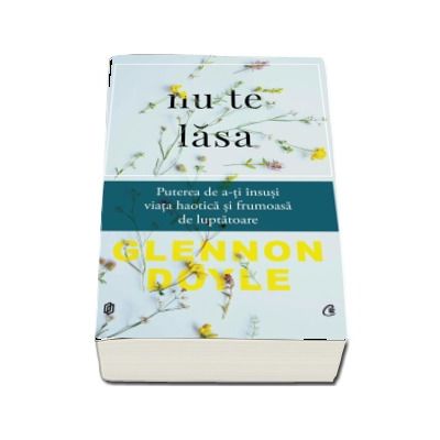 Nu te lasa. Puterea de a-ti insusi viata haotica si frumoasa de luptatoare - Glennon Doyle
