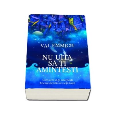 Nu uita sa-ti amintesti. Cum ar fi sa-ti amintesti fiecare detaliu al vietii tale? - Val Emmich
