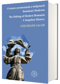 O istorie neromantata a infaptuirii Romaniei Moderne / The Making of Modern Romania. A Snapshot History
