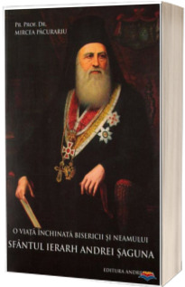 O viata inchinata bisericii si neamului. Sfantul Ierarh Andrei Saguna
