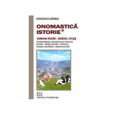 Onomastica si istorie - Comuna Rucar - Judetul Arges (Interferente lingvistice si istorice - Rucar - Arges - Rucar - Fagaras, Soveja, Rucareni - Dragosloveni)