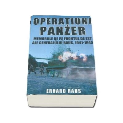 Operatiuni Panzer. Memoriile de pe frontul de Est ale generalului Raus - Erhard Raus, 1941 - 1945