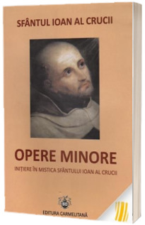 Opere minore. Initiere in mistica Sfantului Ioan al Crucii
