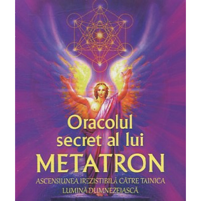 Oracolul secret al lui Metatron : ascensiunea irezistibila catre tainica lumina dumnezeiasca