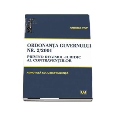 Ordonanta Guvernului nr. 2 din 12 iulie 2001 privind regimul juridic al contraventiilor - Adnotata cu Jurisprudenta (Andrei Pap)