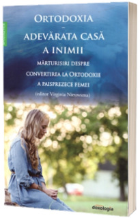 Ortodoxia - adevarata casa a inimii. Marturisiri despre convertirea la Ortodoxie a paisprezece femei
