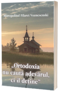 Ortodoxia nu cauta adevarul, ci il detine