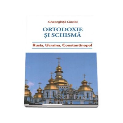 Ortodoxie si schisma. Rusia, Ucraina, Constantinopol