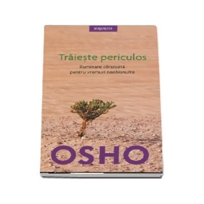 Osho - Traieste periculos. Iluminare obisnuita pentru vremuri neobisnuite (Editie 2018)