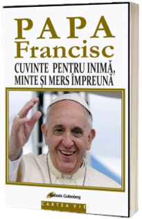 PAPA FRANCISC. Cuvinte pentru inima, minte si mers impreuna