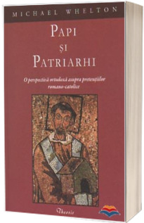 Papi si patriarhi. O perspectiva ortodoxa asupra pretentiilor romano-catolice - Michael Whelton