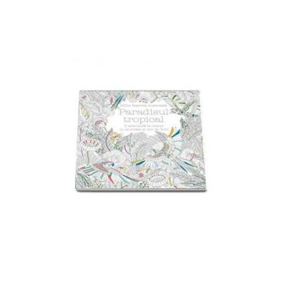 Paradisul tropical. O aventura in culori cu animale si mii de flori (Carte de colorat pentru adulti)
