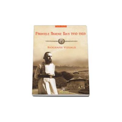 Parintele Arsenie Boca 1910-1989. Biografie vizuala