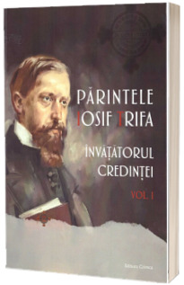 Parintele Iosif Trifa. Invatatorul credintei volumul 1