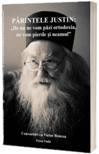 Parintele Justin: De nu ne vom pazi ortodoxia, ne vom pierde si neamul. Convorbiri cu Victor Roncea