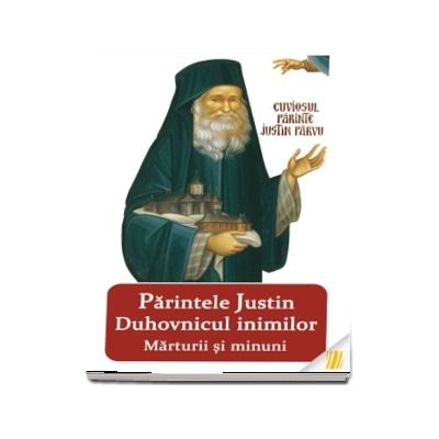 Parintele Justin duhovnicul inimilor. Marturii si minuni