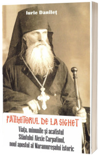 Patimitorul de la Sighet. Viata, minunile si acatistul Sfantului Alexie Carpatinul, noul apostol al Maramuresului istoric
