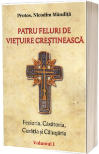Patru feluri de vietuire crestineasca. Fecioria, Casatoria, Curatia si Calugaria. Vol. I