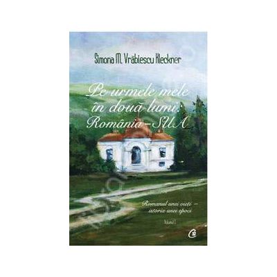 Pe urmele mele in doua lumi: Romania - SUA. Volumul I. Romanul unei vieti - cronica unei epoci